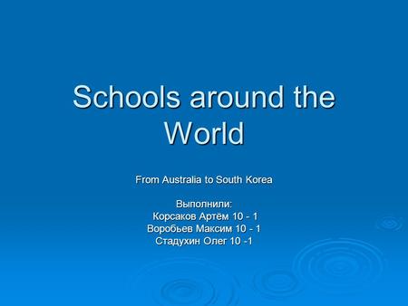 Schools around the World From Australia to South Korea Выполнили: Корсаков Артём 10 - 1 Корсаков Артём 10 - 1 Воробьев Максим 10 - 1 Стадухин Олег 10 -1.