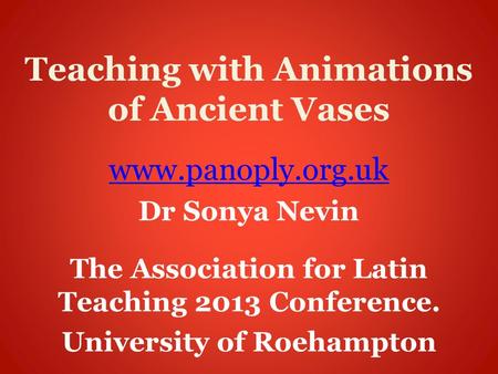 Teaching with Animations of Ancient Vases www.panoply.org.uk Dr Sonya Nevin The Association for Latin Teaching 2013 Conference. University of Roehampton.