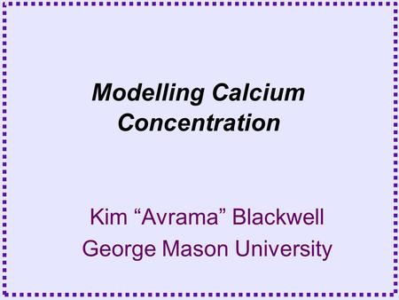 Kim “Avrama” Blackwell George Mason University Modelling Calcium Concentration.