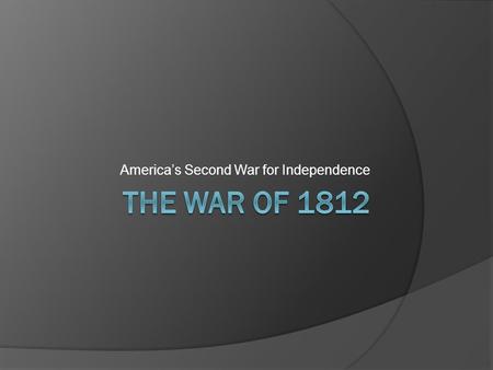 America’s Second War for Independence. “On to Canada, on to Canada”  Militarily unprepared  Canada was a focus because the British army was weakest.