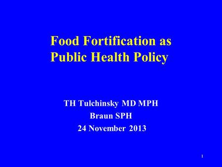 Food Fortification as Public Health Policy TH Tulchinsky MD MPH Braun SPH 24 November 2013 1.