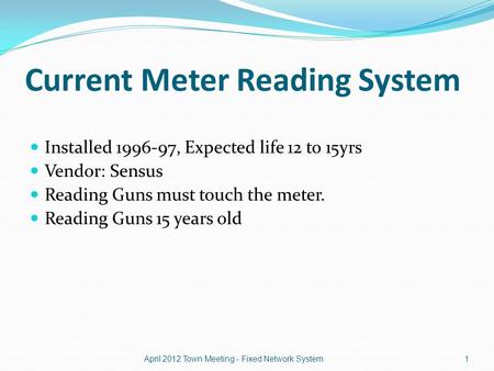 Current Meter Reading System Installed 1996-97, Expected life 12 to 15yrs Vendor: Sensus Reading Guns must touch the meter. Reading Guns 15 years old April.