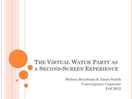 T HE V IRTUAL W ATCH P ARTY AS A S ECOND -S CREEN E XPERIENCE Melissa Roadman & Adam Smith Convergence Capstone Fall 2012.