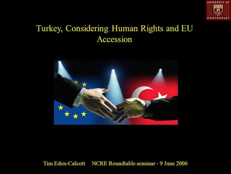 Turkey, Considering Human Rights and EU Accession Tim Eden-Calcott NCRE Roundtable seminar - 9 June 2006.