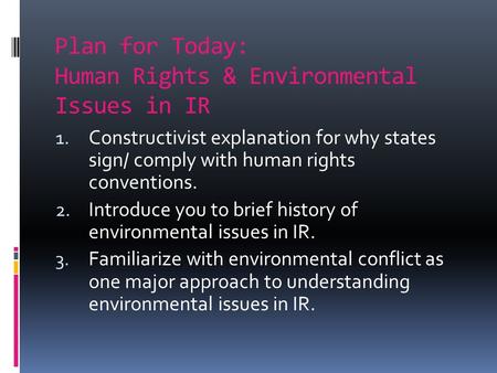 Plan for Today: Human Rights & Environmental Issues in IR 1. Constructivist explanation for why states sign/ comply with human rights conventions. 2. Introduce.