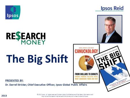 PRESENTED BY: Dr. Darrell Bricker, Chief Executive Officer, Ipsos Global Public Affairs The Big Shift 2013 © 2012 Ipsos. All rights reserved. Contains.