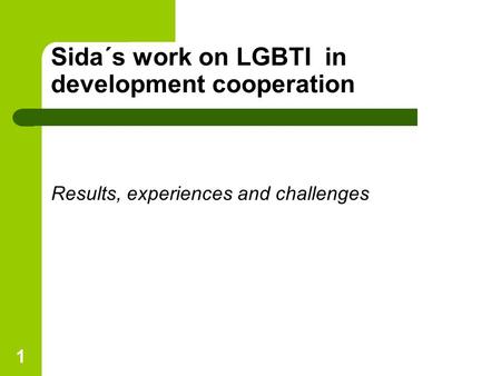 1 Results, experiences and challenges Sida´s work on LGBTI in development cooperation.