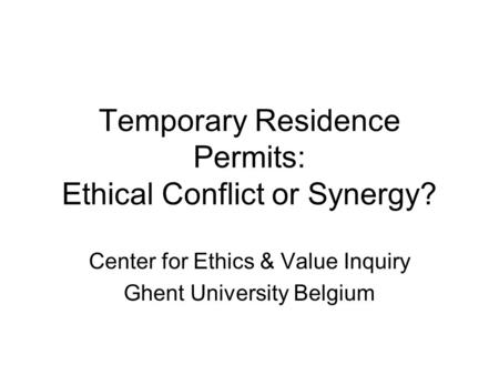 Temporary Residence Permits: Ethical Conflict or Synergy? Center for Ethics & Value Inquiry Ghent University Belgium.