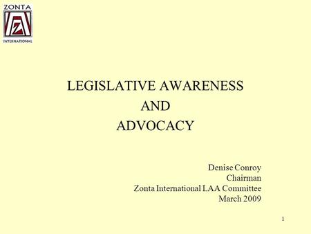 1 LEGISLATIVE AWARENESS AND ADVOCACY Denise Conroy Chairman Zonta International LAA Committee March 2009.