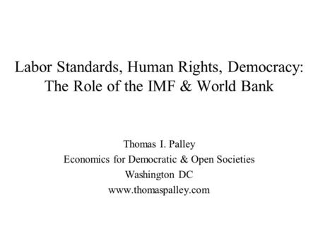 Labor Standards, Human Rights, Democracy: The Role of the IMF & World Bank Thomas I. Palley Economics for Democratic & Open Societies Washington DC www.thomaspalley.com.