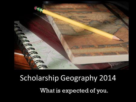 Scholarship Geography 2014 What is expected of you.