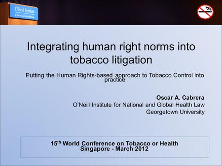 Integrating human right norms into tobacco litigation Oscar A. Cabrera O’Neill Institute for National and Global Health Law Georgetown University 15 th.