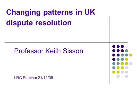 Changing patterns in UK dispute resolution Professor Keith Sisson LRC Seminar 21/11/05.