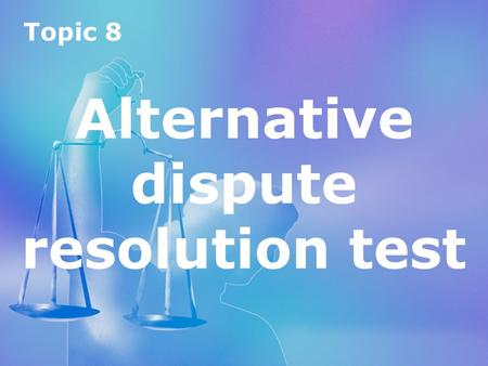 Topic 8 Alternative dispute resolution test Topic 8 Alternative dispute resolution test.