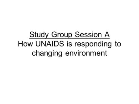 Study Group Session A How UNAIDS is responding to changing environment.