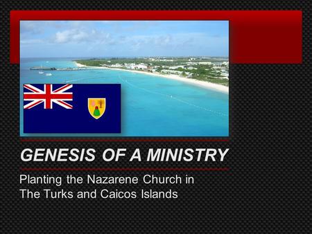 GENESIS OF A MINISTRY Planting the Nazarene Church in The Turks and Caicos Islands.