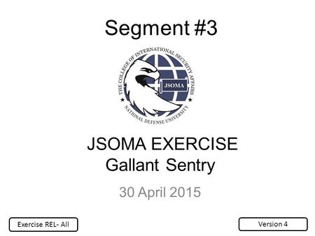 JSOMA EXERCISE Gallant Sentry 30 April 2015 Segment #3 Version 4 Exercise REL- All.