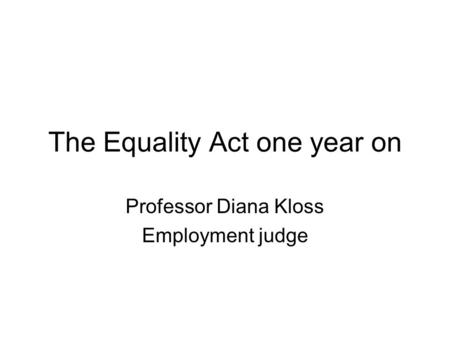 The Equality Act one year on Professor Diana Kloss Employment judge.