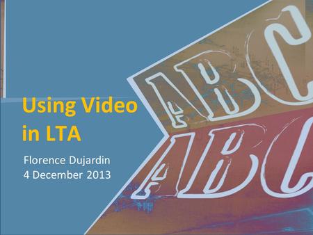 Using Video in LTA Florence Dujardin 4 December 2013.