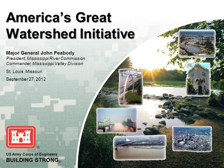 US Army Corps of Engineers BUILDING STRONG ® America’s Great Watershed Initiative Major General John Peabody President, Mississippi River Commission Commander,