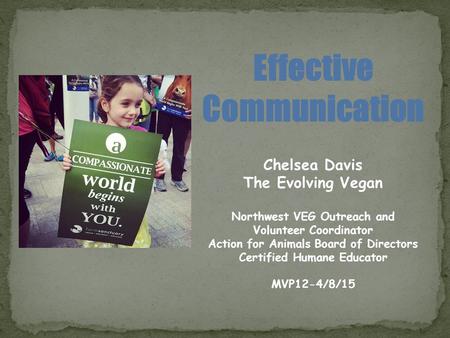 Effective Communication Chelsea Davis The Evolving Vegan Northwest VEG Outreach and Volunteer Coordinator Action for Animals Board of Directors Certified.