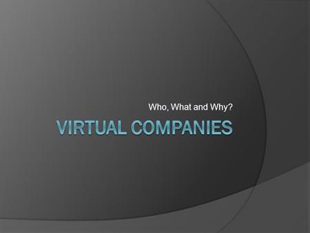 Who, What and Why?. INTRODUCTION AND DEFINITION Introduction to virtual businesses  What is a virtual business? Definition ○ Multiple meanings  When.