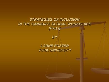 STRATEGIES OF INCLUSION IN THE CANADA’S GLOBAL WORKPLACE [Part I] BY LORNE FOSTER YORK UNIVERSITY.