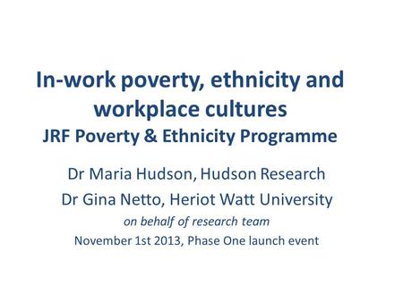 In-work poverty, ethnicity and workplace cultures JRF Poverty & Ethnicity Programme Dr Maria Hudson, Hudson Research Dr Gina Netto, Heriot Watt University.