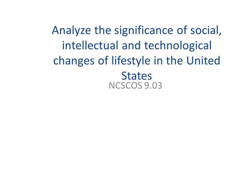 Analyze the significance of social, intellectual and technological changes of lifestyle in the United States NCSCOS 9.03.