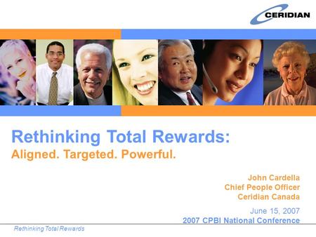 Rethinking Total Rewards John Cardella Chief People Officer Ceridian Canada June 15, 2007 2007 CPBI National Conference Rethinking Total Rewards: Aligned.