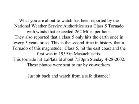 What you are about to watch has been reported by the National Weather Service Authorities as a Class 5 Tornado with winds that exceeded 262 Miles per hour.