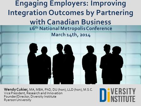 Engaging Employers: Improving Integration Outcomes by Partnering with Canadian Business Wendy Cukier, MA, MBA, PhD, DU (hon), LLD (hon), M.S.C. Vice President,