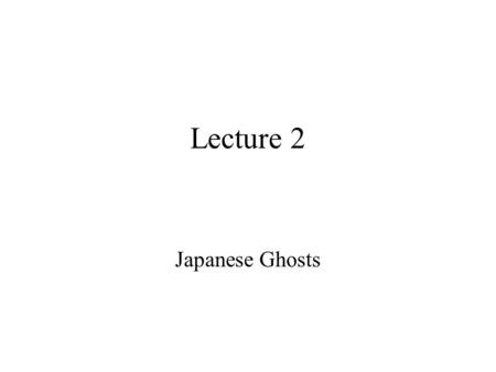 Lecture 2 Japanese Ghosts Review: How do you become a ghost? 1. Die a sudden or violent death, accidental (eg. drowning) or murder 2. Die with deep passion.