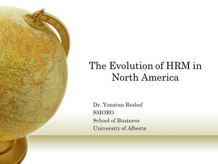 The Evolution of HRM in North America Dr. Yonatan Reshef SMORG School of Business University of Alberta.