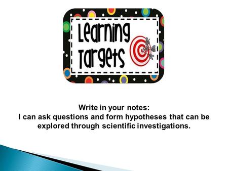 Write in your notes: I can ask questions and form hypotheses that can be explored through scientific investigations.