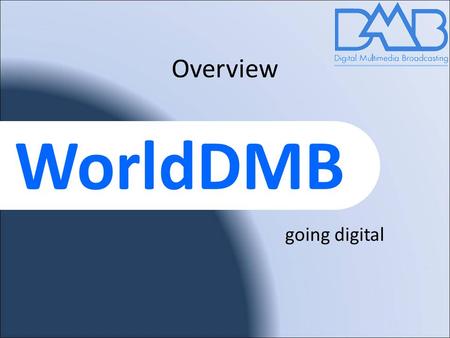 WorldDMB Overview going digital. worlddab.org 2 WorldDMB forum mission Promote the adoption of the Digital Multimedia Broadcast family; DAB, DAB+, DMB.