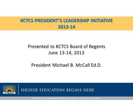 KCTCS PRESIDENT’S LEADERSHIP INITIATIVE 2013-14 Presented to KCTCS Board of Regents June 13-14, 2013 President Michael B. McCall Ed.D.