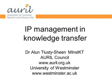 IP management in knowledge transfer Dr Alun Tlusty-Sheen MInstKT AURIL Council www.auril.org.uk University of Westminster www.westminster.ac.uk.