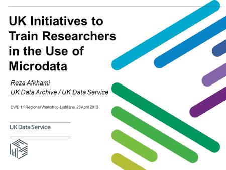 UK Initiatives to Train Researchers in the Use of Microdata Reza Afkhami UK Data Archive / UK Data Service DWB 1 st Regional Workshop-Ljubljana, 25 April.