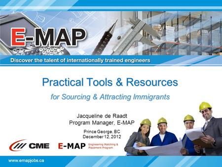 Www.emapjobs.ca Practical Tools & Resources for Sourcing & Attracting Immigrants Jacqueline de Raadt Program Manager, E-MAP Prince George, BC December.