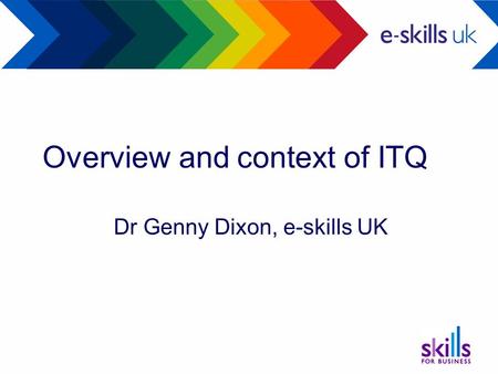 Overview and context of ITQ Dr Genny Dixon, e-skills UK.