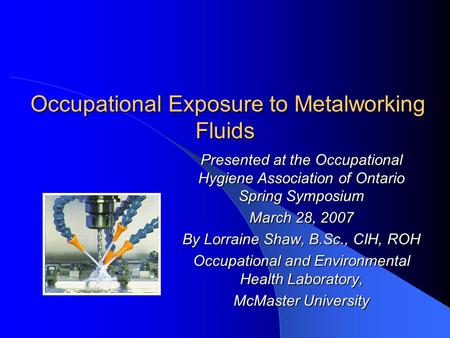 Occupational Exposure to Metalworking Fluids Occupational Exposure to Metalworking Fluids Presented at the Occupational Hygiene Association of Ontario.