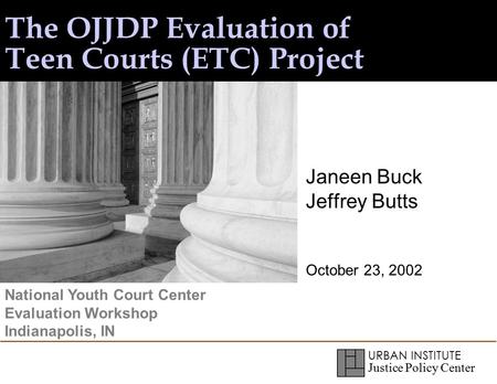 URBAN INSTITUTE Justice Policy Center The OJJDP Evaluation of Teen Courts (ETC) Project Janeen Buck Jeffrey Butts October 23, 2002 National Youth Court.