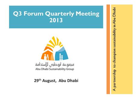 Q3 Forum Quarterly Meeting 2013 A partnership to champion sustainability in Abu Dhabi 29 th August, Abu Dhabi.