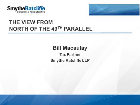 THE VIEW FROM NORTH OF THE 49 TH PARALLEL Bill Macaulay Tax Partner Smythe Ratcliffe LLP 1.