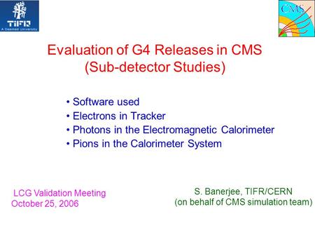 Evaluation of G4 Releases in CMS (Sub-detector Studies) Software used Electrons in Tracker Photons in the Electromagnetic Calorimeter Pions in the Calorimeter.