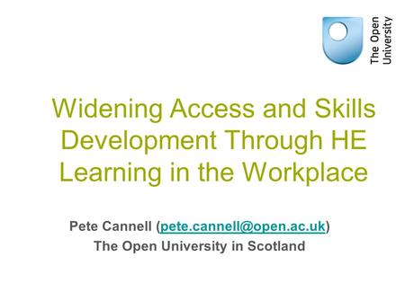 Widening Access and Skills Development Through HE Learning in the Workplace Pete Cannell The Open University.