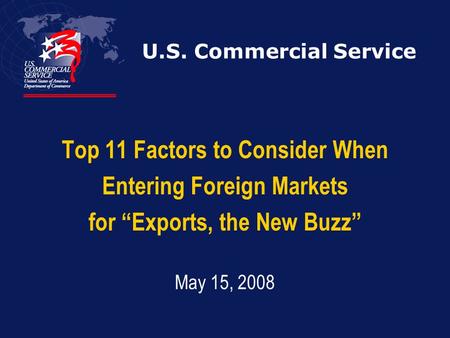 U.S. Commercial Service Top 11 Factors to Consider When Entering Foreign Markets for “Exports, the New Buzz” May 15, 2008.