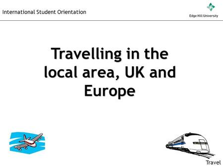 Travel International Student Orientation Travelling in the local area, UK and Europe.