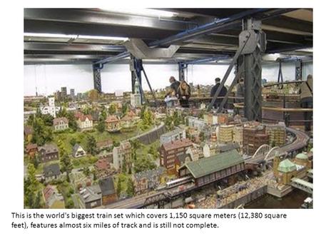 This is the world's biggest train set which covers 1,150 square meters (12,380 square feet), features almost six miles of track and is still not complete.